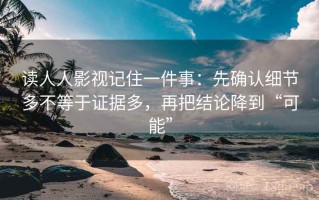 读人人影视记住一件事：先确认细节多不等于证据多，再把结论降到“可能”
