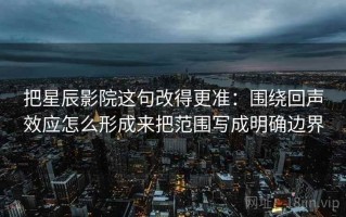 把星辰影院这句改得更准：围绕回声效应怎么形成来把范围写成明确边界