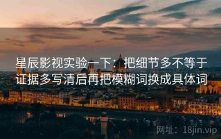 星辰影视实验一下：把细节多不等于证据多写清后再把模糊词换成具体词