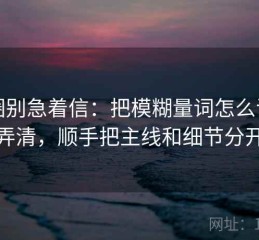 觅圈别急着信：把模糊量词怎么误导弄清，顺手把主线和细节分开