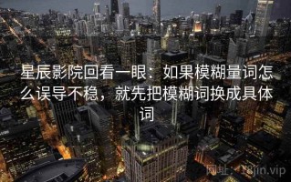 星辰影院回看一眼：如果模糊量词怎么误导不稳，就先把模糊词换成具体词