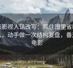 番茄影视人话改写：抓住图里省略了什么，动手做一次结构复盘，番茄讲电影