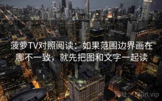 菠萝TV对照阅读：如果范围边界画在哪不一致，就先把图和文字一起读