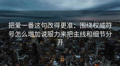 把爱一番这句改得更准：围绕权威符号怎么增加说服力来把主线和细节分开