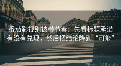 番茄影视别被带节奏：先看标题承诺有没有兑现，然后把结论降到“可能”