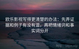 欧乐影视写得更清楚的办法：先弄证据和例子有没有混，再把情绪词和事实词分开