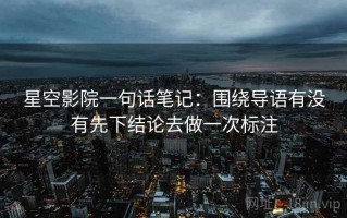 星空影院一句话笔记：围绕导语有没有先下结论去做一次标注