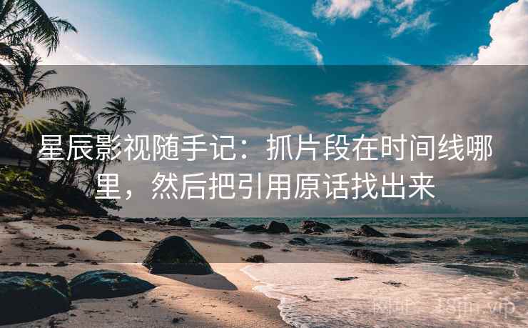 星辰影视随手记：抓片段在时间线哪里，然后把引用原话找出来