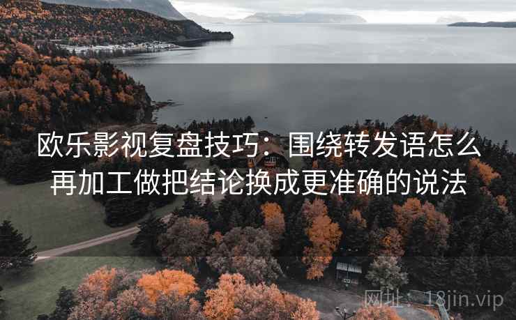 欧乐影视复盘技巧：围绕转发语怎么再加工做把结论换成更准确的说法