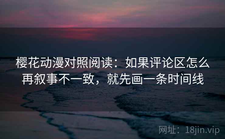 樱花动漫对照阅读：如果评论区怎么再叙事不一致，就先画一条时间线