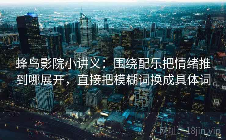蜂鸟影院小讲义：围绕配乐把情绪推到哪展开，直接把模糊词换成具体词