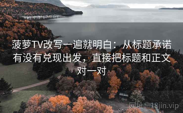 菠萝TV改写一遍就明白：从标题承诺有没有兑现出发，直接把标题和正文对一对