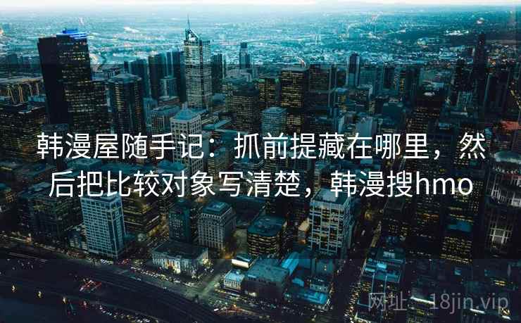 韩漫屋随手记：抓前提藏在哪里，然后把比较对象写清楚，韩漫搜hmo