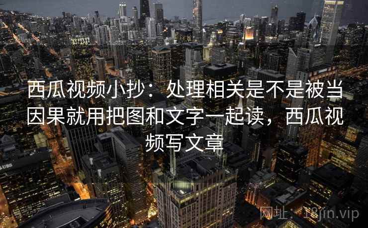 西瓜视频小抄：处理相关是不是被当因果就用把图和文字一起读，西瓜视频写文章