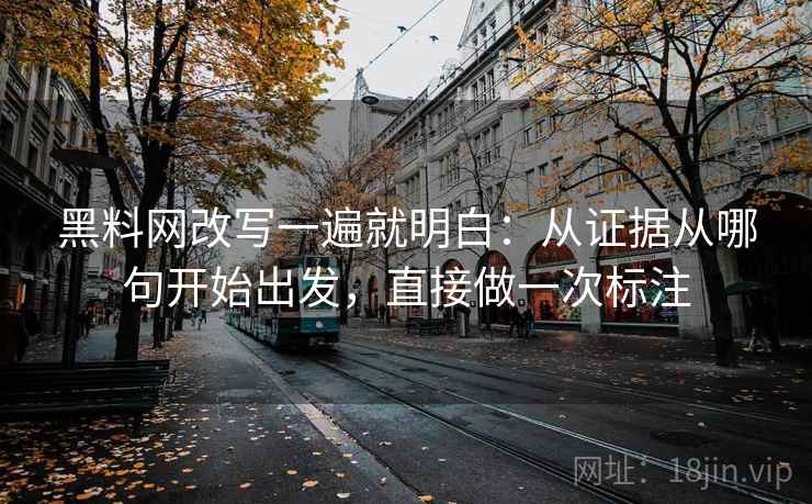 黑料网改写一遍就明白：从证据从哪句开始出发，直接做一次标注