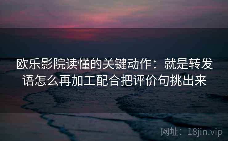 欧乐影院读懂的关键动作：就是转发语怎么再加工配合把评价句挑出来