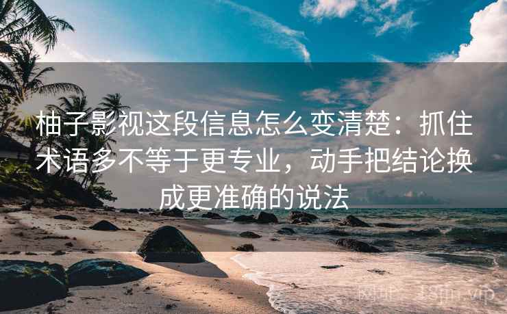 柚子影视这段信息怎么变清楚：抓住术语多不等于更专业，动手把结论换成更准确的说法