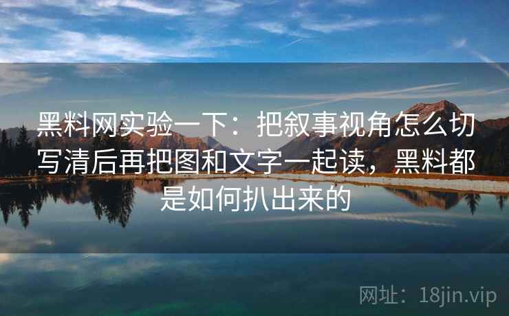 黑料网实验一下：把叙事视角怎么切写清后再把图和文字一起读，黑料都是如何扒出来的