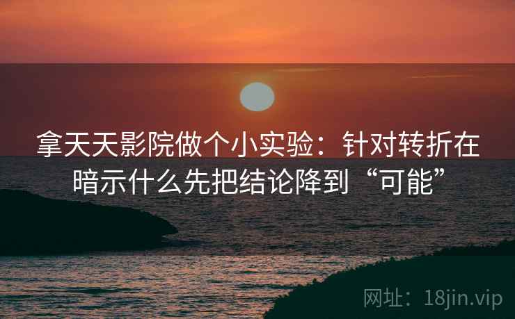 拿天天影院做个小实验：针对转折在暗示什么先把结论降到“可能”