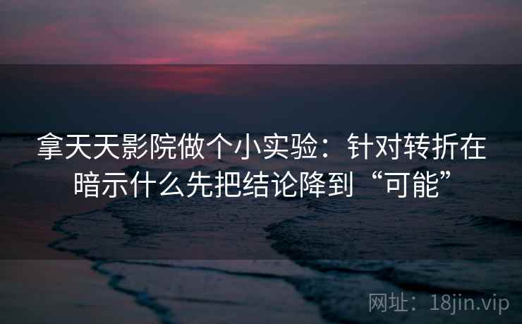 拿天天影院做个小实验：针对转折在暗示什么先把结论降到“可能”