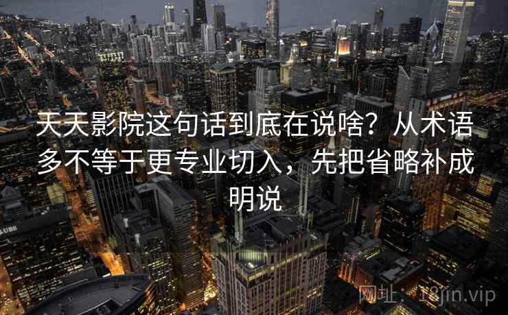 天天影院这句话到底在说啥？从术语多不等于更专业切入，先把省略补成明说