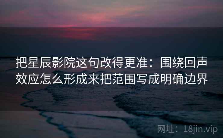 把星辰影院这句改得更准：围绕回声效应怎么形成来把范围写成明确边界