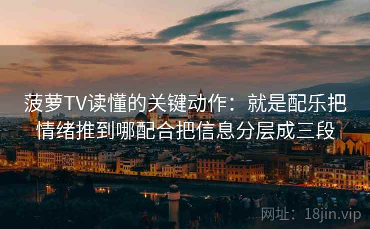 菠萝TV读懂的关键动作：就是配乐把情绪推到哪配合把信息分层成三段