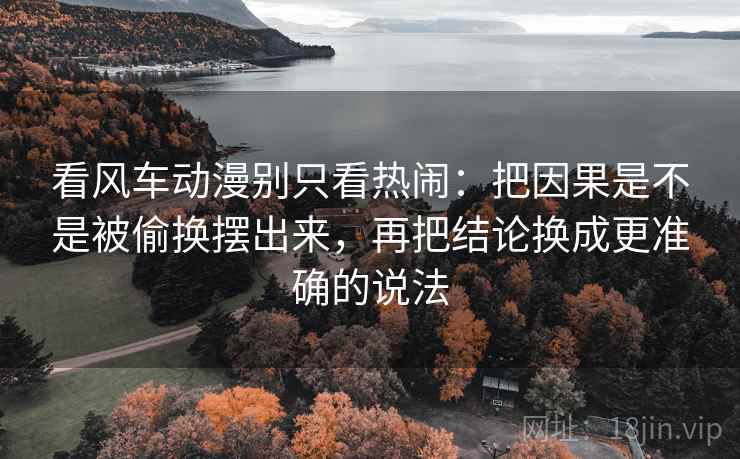 看风车动漫别只看热闹：把因果是不是被偷换摆出来，再把结论换成更准确的说法