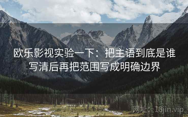 欧乐影视实验一下:把主语到底是谁写清后再把范围写成明确边界 欧乐影视实验一下:把主语到底是谁写清后再把范围写成明确边界