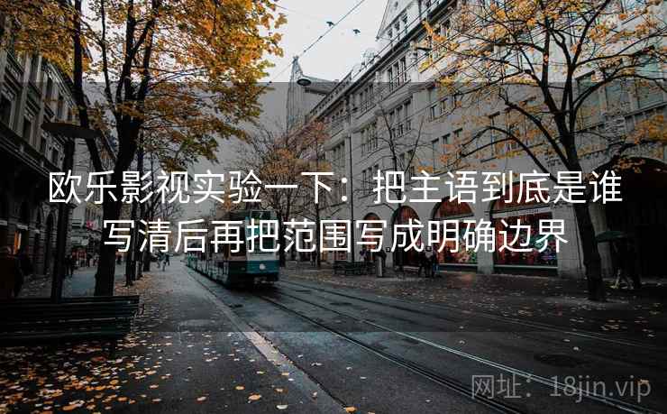 欧乐影视实验一下:把主语到底是谁写清后再把范围写成明确边界 欧乐影视实验一下:把主语到底是谁写清后再把范围写成明确边界