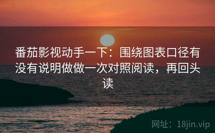 番茄影视动手一下:围绕图表口径有没有说明做做一次对照阅读,再回头读 番茄影视动手一下:围绕图表口径有没有说明做做一次对照阅读,再回头读