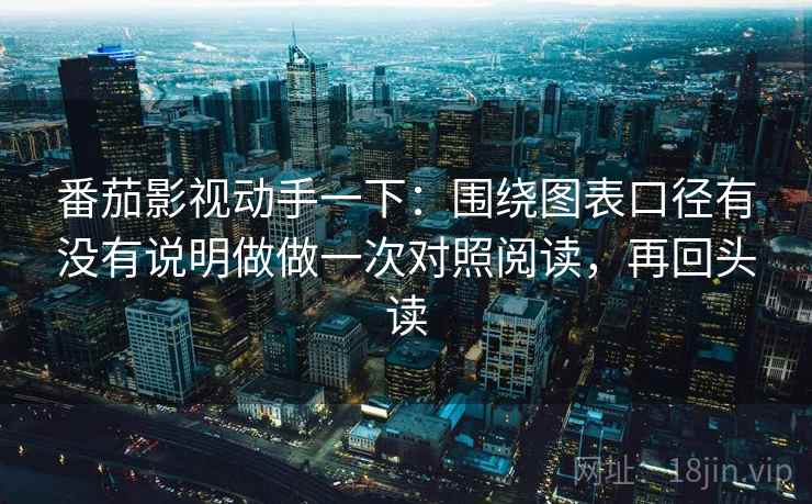 番茄影视动手一下:围绕图表口径有没有说明做做一次对照阅读,再回头读 番茄影视动手一下:围绕图表口径有没有说明做做一次对照阅读,再回头读