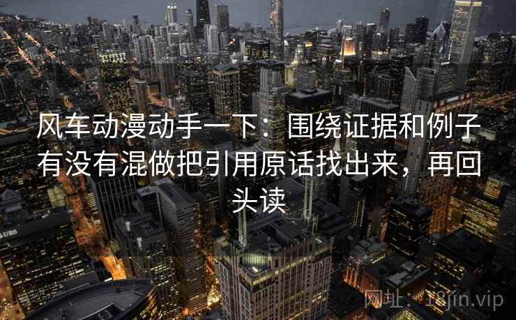 风车动漫动手一下：围绕证据和例子有没有混做把引用原话找出来，再回头读