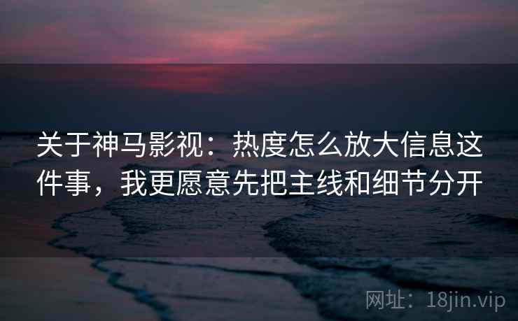 关于神马影视:热度怎么放大信息这件事,我更愿意先把主线和细节分开 关于神马影视:热度怎么放大信息这件事,我更愿意先把主线和细节分开