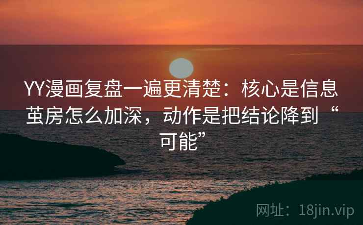 YY漫画复盘一遍更清楚:核心是信息茧房怎么加深,动作是把结论降到“可能” YY漫画复盘一遍更清楚:核心是信息茧房怎么加深,动作是把结论降到“可能”