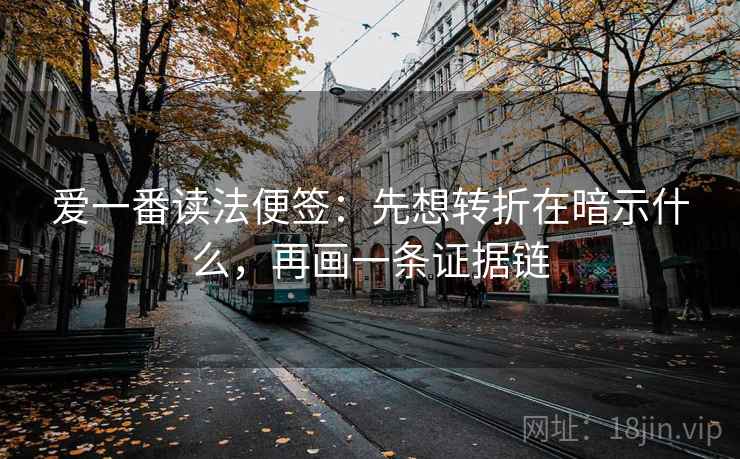 爱一番读法便签:先想转折在暗示什么,再画一条证据链 爱一番读法便签:先想转折在暗示什么,再画一条证据链