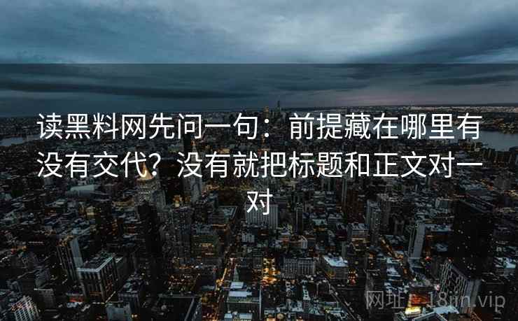 读黑料网先问一句:前提藏在哪里有没有交代?没有就把标题和正文对一对 读黑料网先问一句:前提藏在哪里有没有交代?没有就把标题和正文对一对