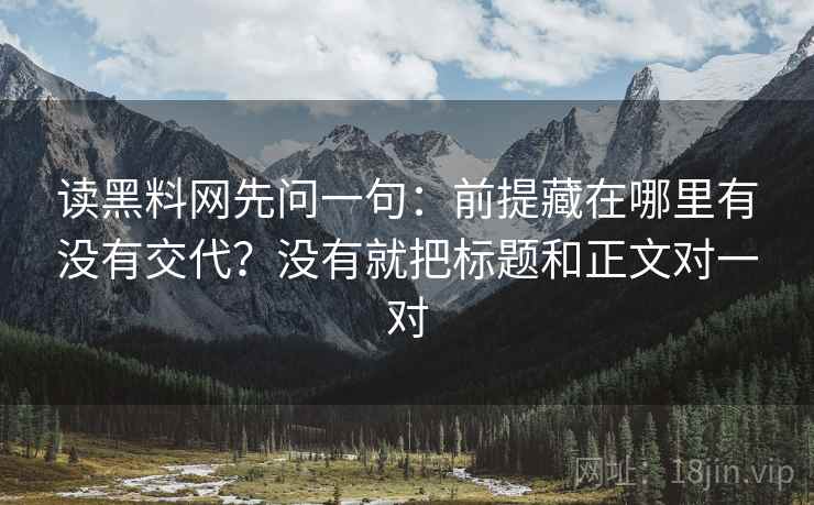 读黑料网先问一句:前提藏在哪里有没有交代?没有就把标题和正文对一对 读黑料网先问一句:前提藏在哪里有没有交代?没有就把标题和正文对一对