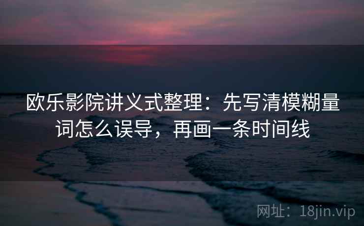 欧乐影院讲义式整理:先写清模糊量词怎么误导,再画一条时间线 欧乐影院讲义式整理:先写清模糊量词怎么误导,再画一条时间线