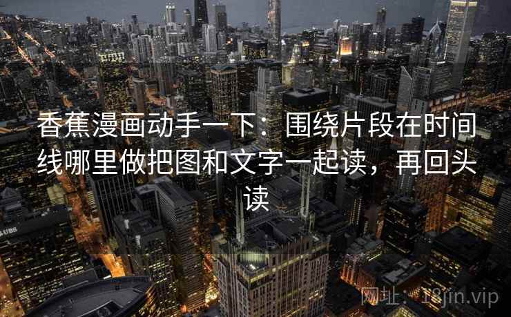 香蕉漫画动手一下:围绕片段在时间线哪里做把图和文字一起读,再回头读 香蕉漫画动手一下:围绕片段在时间线哪里做把图和文字一起读,再回头读
