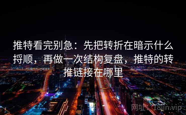 推特看完别急:先把转折在暗示什么捋顺,再做一次结构复盘,推特的转推链接在哪里 推特看完别急:先把转折在暗示什么捋顺,再做一次结构复盘,推特的转推链接在哪里