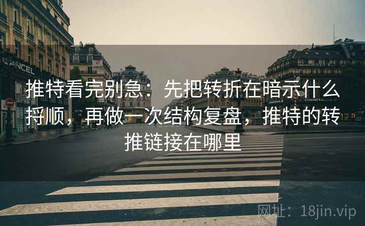 推特看完别急:先把转折在暗示什么捋顺,再做一次结构复盘,推特的转推链接在哪里 推特看完别急:先把转折在暗示什么捋顺,再做一次结构复盘,推特的转推链接在哪里