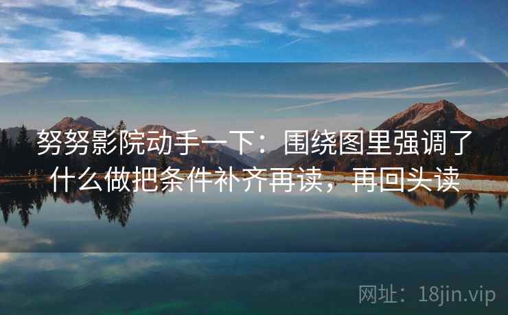 努努影院动手一下：围绕图里强调了什么做把条件补齐再读，再回头读