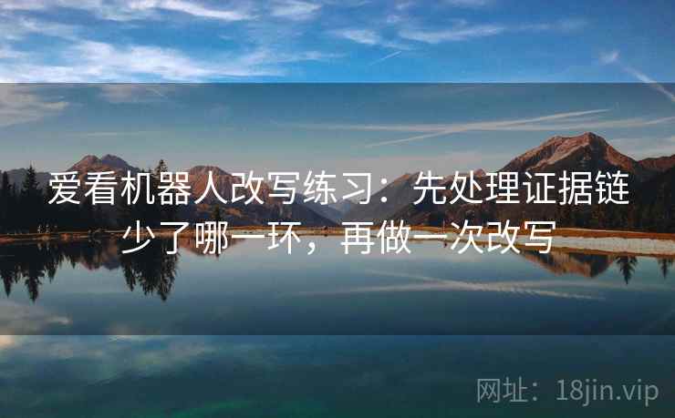 爱看机器人改写练习:先处理证据链少了哪一环,再做一次改写 爱看机器人改写练习:先处理证据链少了哪一环,再做一次改写