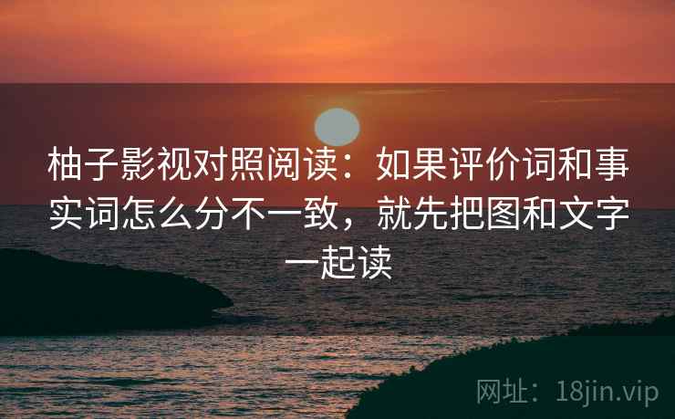 柚子影视对照阅读:如果评价词和事实词怎么分不一致,就先把图和文字一起读 柚子影视对照阅读:如果评价词和事实词怎么分不一致,就先把图和文字一起读