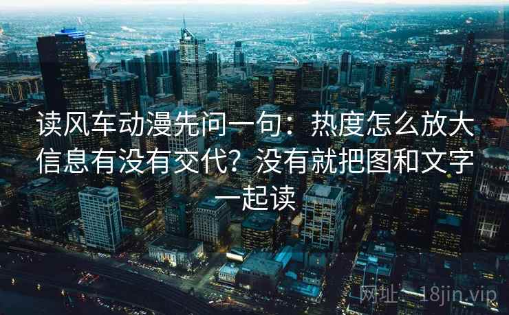 读风车动漫先问一句:热度怎么放大信息有没有交代?没有就把图和文字一起读 读风车动漫先问一句:热度怎么放大信息有没有交代?没有就把图和文字一起读