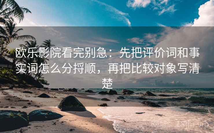 欧乐影院看完别急:先把评价词和事实词怎么分捋顺,再把比较对象写清楚 欧乐影院看完别急:先把评价词和事实词怎么分捋顺,再把比较对象写清楚
